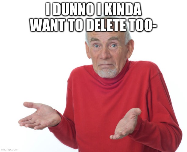 Guess I’ll delete | I DUNNO I KINDA WANT TO DELETE TOO- | image tagged in guess i ll die | made w/ Imgflip meme maker