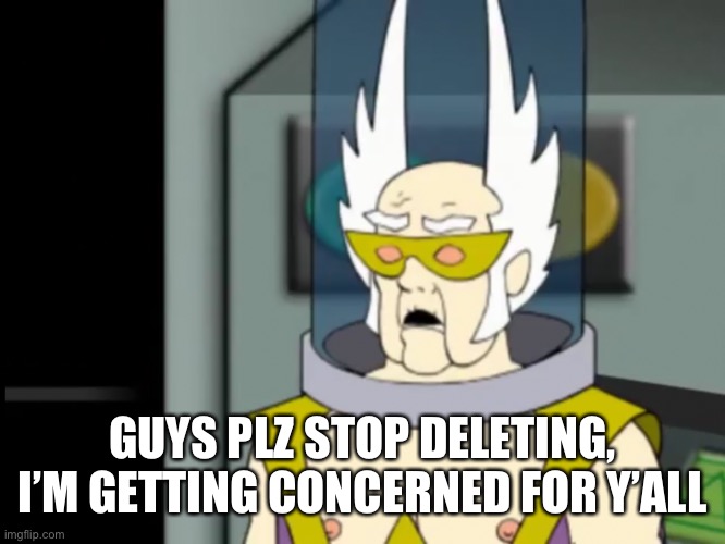 Ik this isn’t a war but still! | GUYS PLZ STOP DELETING, I’M GETTING CONCERNED FOR Y’ALL | image tagged in shocked dr weird | made w/ Imgflip meme maker
