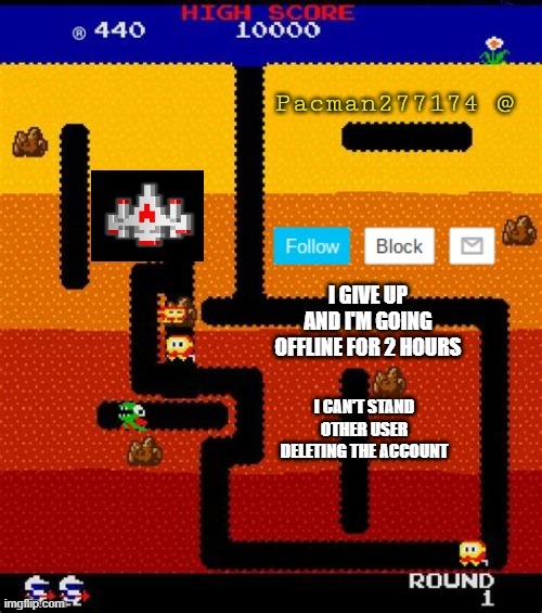 i'll be back don't worry i won't be deleted | I GIVE UP AND I'M GOING OFFLINE FOR 2 HOURS; I CAN'T STAND OTHER USER DELETING THE ACCOUNT | image tagged in pacman277174 | made w/ Imgflip meme maker