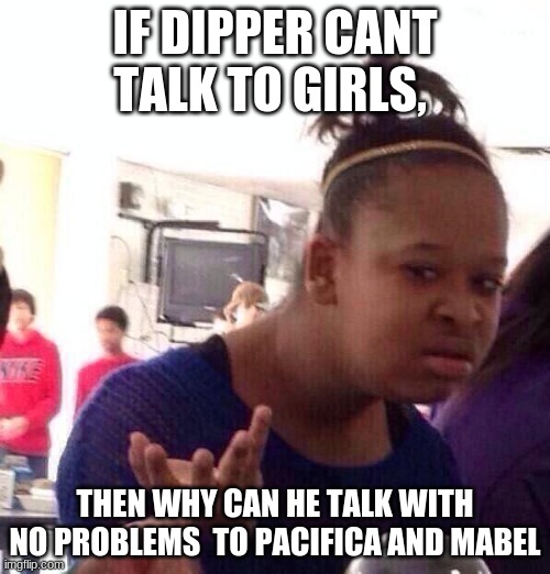 wut | IF DIPPER CANT TALK TO GIRLS, THEN WHY CAN HE TALK WITH NO PROBLEMS  TO PACIFICA AND MABEL | image tagged in memes,black girl wat | made w/ Imgflip meme maker