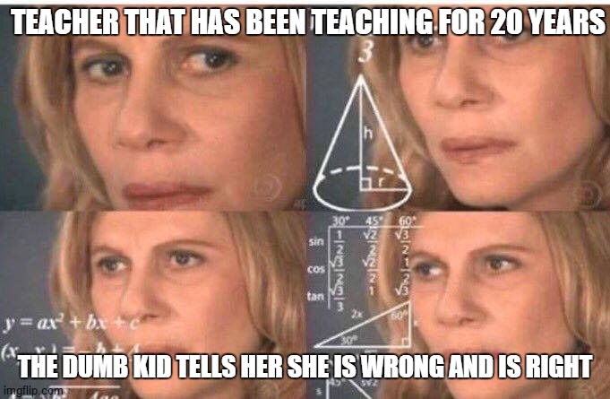 Math lady/Confused lady | TEACHER THAT HAS BEEN TEACHING FOR 20 YEARS; THE DUMB KID TELLS HER SHE IS WRONG AND IS RIGHT | image tagged in math lady/confused lady | made w/ Imgflip meme maker
