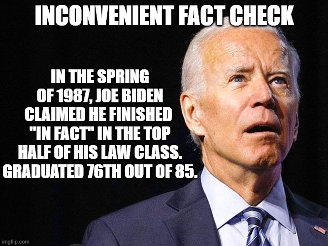 Presidential History Lesson | IN THE SPRING OF 1987, JOE BIDEN CLAIMED HE FINISHED 
"IN FACT" IN THE TOP HALF OF HIS LAW CLASS. GRADUATED 76TH OUT OF 85. INCONVENIENT FACT CHECK | image tagged in joe biden,lies,dumb,democratic party,dimwit,snake oil | made w/ Imgflip meme maker