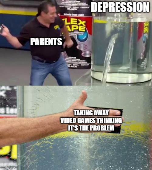 Flex Tape | DEPRESSION; PARENTS; TAKING AWAY VIDEO GAMES THINKING IT'S THE PROBLEM | image tagged in flex tape | made w/ Imgflip meme maker