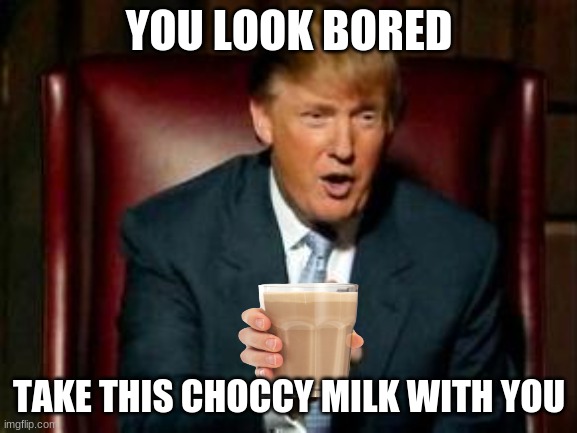 Here. Take this Choccy milk |  YOU LOOK BORED; TAKE THIS CHOCCY MILK WITH YOU | image tagged in donald trump | made w/ Imgflip meme maker