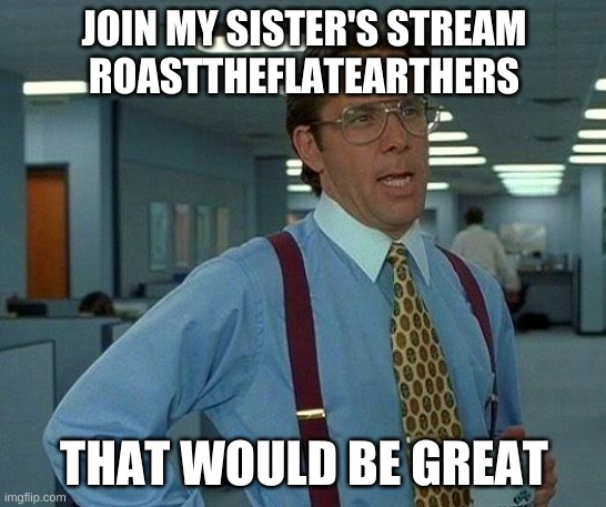 Join it | JOIN MY SISTER'S STREAM
ROASTTHEFLATEARTHERS; THAT WOULD BE GREAT | image tagged in memes,that would be great | made w/ Imgflip meme maker