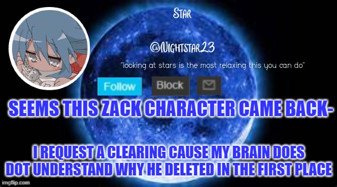 SEEMS THIS ZACK CHARACTER CAME BACK-; I REQUEST A CLEARING CAUSE MY BRAIN DOES DOT UNDERSTAND WHY HE DELETED IN THE FIRST PLACE | made w/ Imgflip meme maker