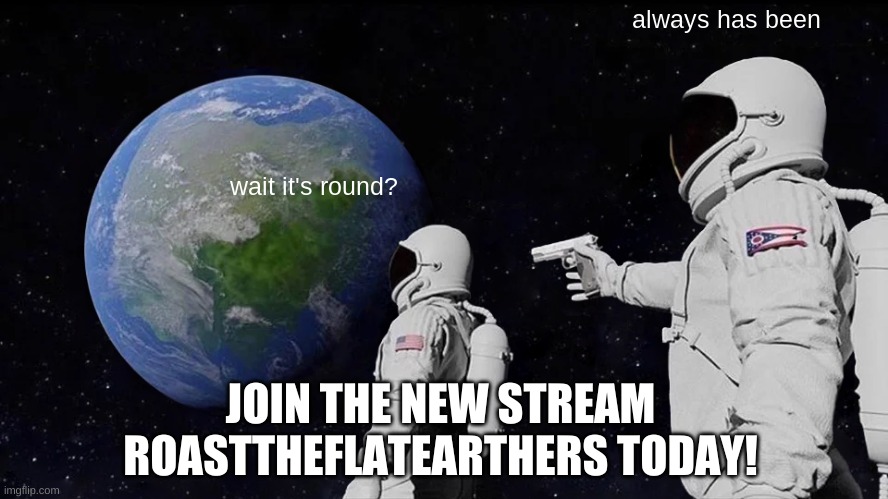 Join it | always has been; wait it's round? JOIN THE NEW STREAM ROASTTHEFLATEARTHERS TODAY! | image tagged in memes,always has been | made w/ Imgflip meme maker
