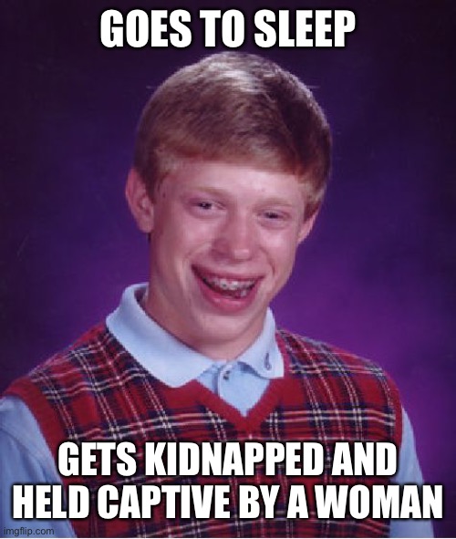 Brian… | GOES TO SLEEP; GETS KIDNAPPED AND HELD CAPTIVE BY A WOMAN | image tagged in memes,bad luck brian,kidnapping,female kidnapper | made w/ Imgflip meme maker