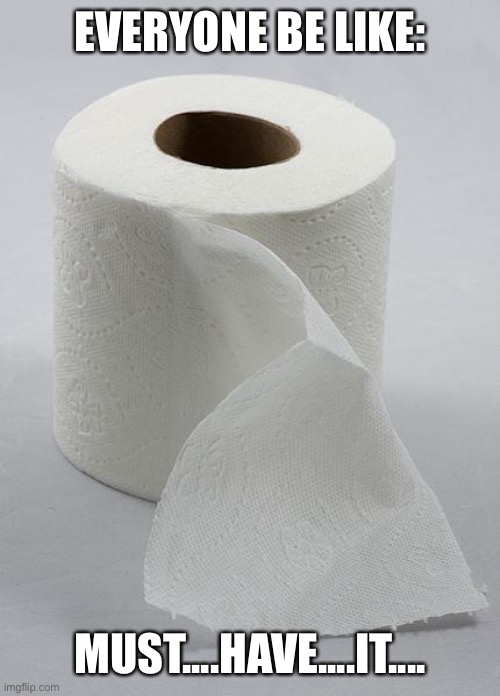 toilet paper | EVERYONE BE LIKE:; MUST....HAVE....IT.... | image tagged in toilet paper,must,have,toilet,paper,oh wow are you actually reading these tags | made w/ Imgflip meme maker
