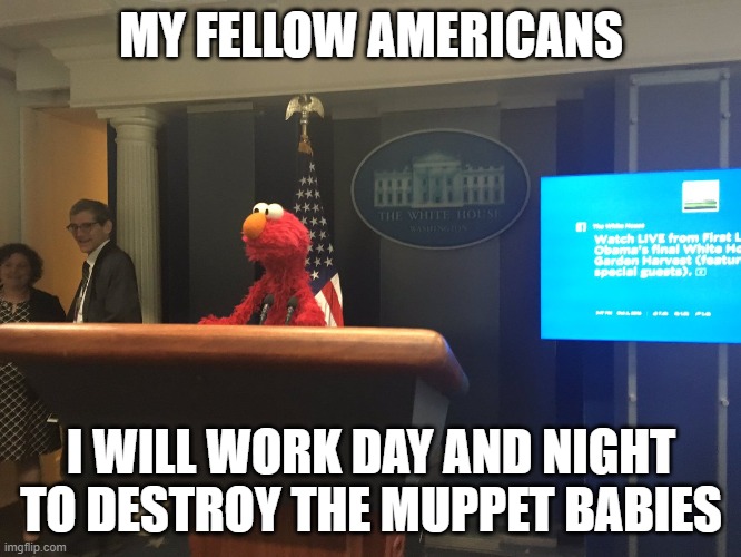 No tengo pruebas pero tampoco tengo dudas | MY FELLOW AMERICANS; I WILL WORK DAY AND NIGHT TO DESTROY THE MUPPET BABIES | image tagged in no tengo pruebas pero tampoco tengo dudas | made w/ Imgflip meme maker