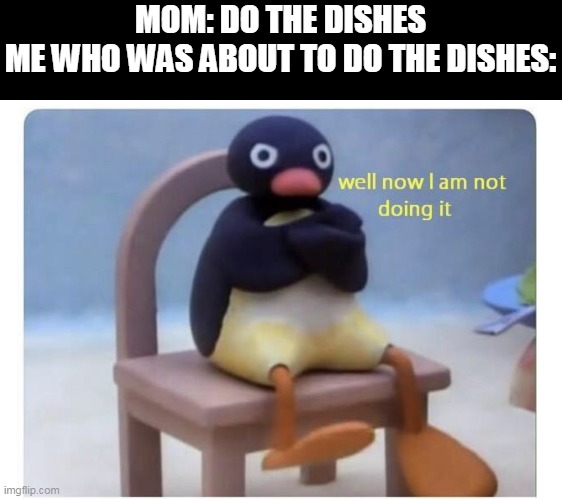 Well now i am not doing it |  MOM: DO THE DISHES
ME WHO WAS ABOUT TO DO THE DISHES: | image tagged in well now i am not doing it,do the dishes | made w/ Imgflip meme maker