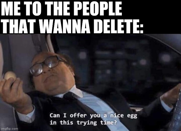 Can I offer you a nice egg in this trying time? | ME TO THE PEOPLE THAT WANNA DELETE: | image tagged in can i offer you a nice egg in this trying time | made w/ Imgflip meme maker