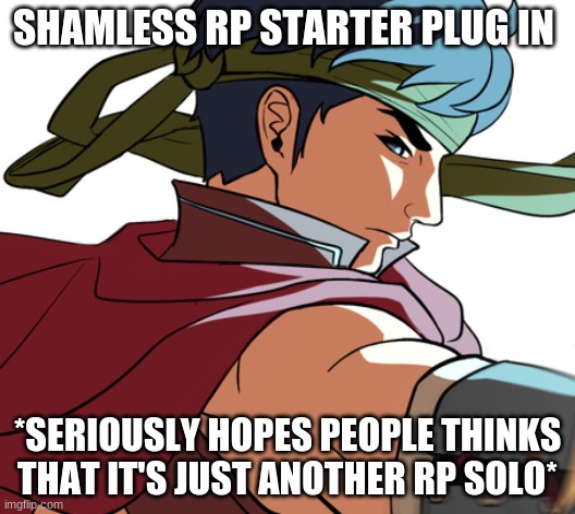 Shameless RP thing. | SHAMLESS RP STARTER PLUG IN; *SERIOUSLY HOPES PEOPLE THINKS THAT IT'S JUST ANOTHER RP SOLO* | image tagged in ike,fire emblem,shameless roleplay | made w/ Imgflip meme maker