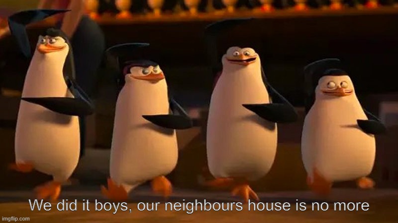 penguins of madagascar | We did it boys, our neighbours house is no more | image tagged in penguins of madagascar | made w/ Imgflip meme maker