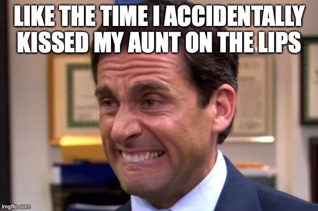 Cringe | LIKE THE TIME I ACCIDENTALLY KISSED MY AUNT ON THE LIPS | image tagged in cringe | made w/ Imgflip meme maker