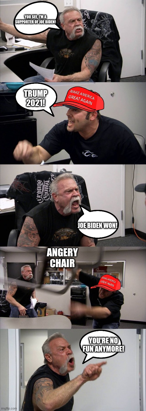 You're no fun anymore! | YOU SEE, I'M A SUPPORTER OF JOE BIDEN! TRUMP 2021! JOE BIDEN WON! ANGERY CHAIR; YOU'RE NO FUN ANYMORE! | image tagged in memes,american chopper argument | made w/ Imgflip meme maker