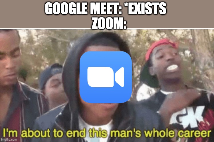 Im about to end this mans whole career. | ZOOM:; GOOGLE MEET: *EXISTS | image tagged in im about to end this mans whole career,funny,zoom,google | made w/ Imgflip meme maker