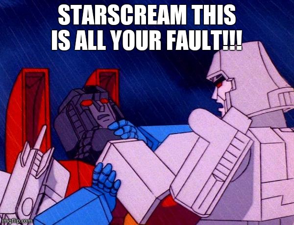 Transformers Megatron and Starscream | STARSCREAM THIS IS ALL YOUR FAULT!!! | image tagged in transformers megatron and starscream | made w/ Imgflip meme maker