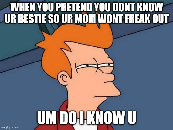 Futurama Fry | WHEN YOU PRETEND YOU DONT KNOW UR BESTIE SO UR MOM WONT FREAK OUT; UM DO I KNOW U | image tagged in memes,futurama fry | made w/ Imgflip meme maker