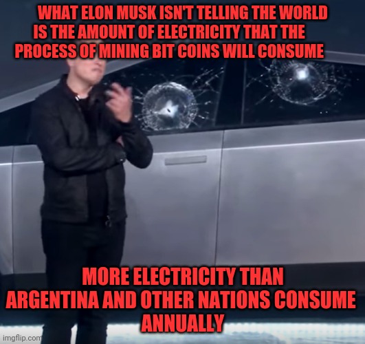 Tesla Cybertruck broken glass | WHAT ELON MUSK ISN'T TELLING THE WORLD IS THE AMOUNT OF ELECTRICITY THAT THE           PROCESS OF MINING BIT COINS WILL CONSUME; MORE ELECTRICITY THAN ARGENTINA AND OTHER NATIONS CONSUME 
 ANNUALLY | image tagged in tesla cybertruck broken glass | made w/ Imgflip meme maker