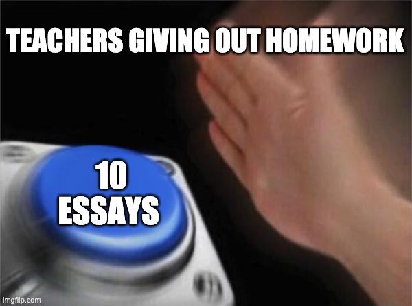 Blank Nut Button Meme | TEACHERS GIVING OUT HOMEWORK; 10 ESSAYS | image tagged in memes,blank nut button,teachers,hey can i copy your homework,essay | made w/ Imgflip meme maker