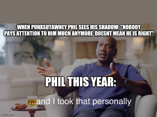 And I took that personally | WHEN PUNXSUTAWNEY PHIL SEES HIS SHADOW: "NOBODY PAYS ATTENTION TO HIM MUCH ANYMORE, DOESNT MEAN HE IS RIGHT"; PHIL THIS YEAR: | image tagged in and i took that personally | made w/ Imgflip meme maker