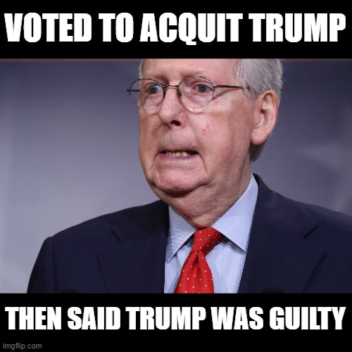 Schizoid Moscow Mitch Talking Out of Both Sides of His Mouth | VOTED TO ACQUIT TRUMP; THEN SAID TRUMP WAS GUILTY | image tagged in conservative hypocrisy,traitor,trump is a murderer,moscow mitch,mitch mcconnell,scumbag | made w/ Imgflip meme maker