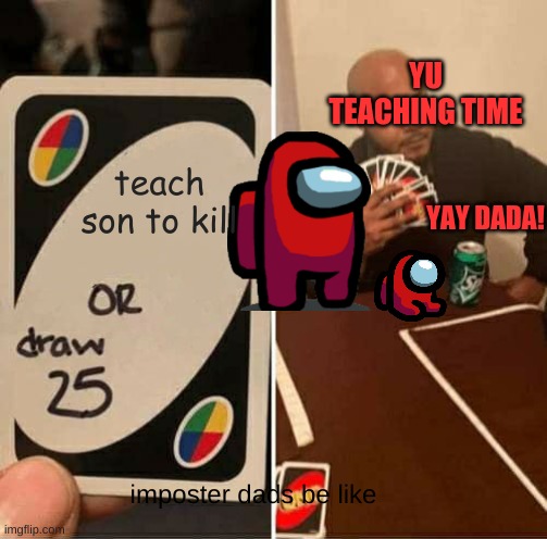UNO Draw 25 Cards Meme | YU TEACHING TIME; teach son to kill; YAY DADA! imposter dads be like | image tagged in memes,uno draw 25 cards | made w/ Imgflip meme maker
