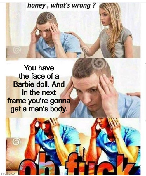 Oh fuck | You have the face of a Barbie doll. And in the next frame you’re gonna get a man’s body. | image tagged in oh fuck,dankmemes | made w/ Imgflip meme maker