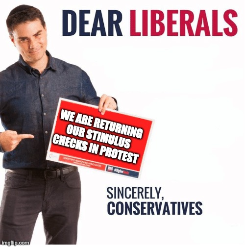 Ben Shapiro Dear Liberals | WE ARE RETURNING OUR STIMULUS CHECKS IN PROTEST | image tagged in ben shapiro dear liberals | made w/ Imgflip meme maker