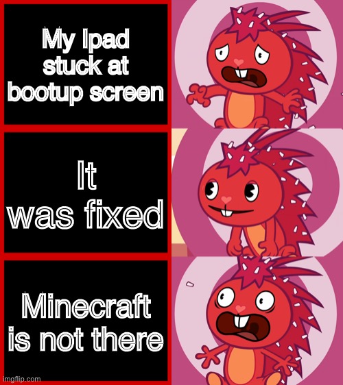 Flaky Panik Kalm Panik (HTF) | My Ipad stuck at bootup screen; It was fixed; Minecraft is not there | image tagged in flaky panik kalm panik htf | made w/ Imgflip meme maker
