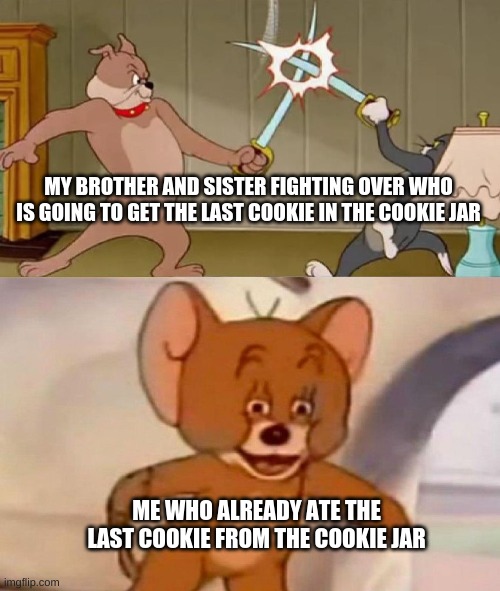 Tom and Jerry swordfight | MY BROTHER AND SISTER FIGHTING OVER WHO IS GOING TO GET THE LAST COOKIE IN THE COOKIE JAR; ME WHO ALREADY ATE THE LAST COOKIE FROM THE COOKIE JAR | image tagged in tom and jerry swordfight | made w/ Imgflip meme maker