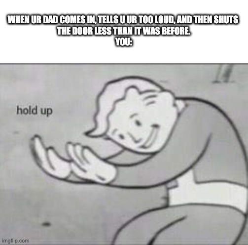 Fallout Hold Up | WHEN UR DAD COMES IN, TELLS U UR TOO LOUD, AND THEN SHUTS 
THE DOOR LESS THAN IT WAS BEFORE.
YOU: | image tagged in fallout hold up | made w/ Imgflip meme maker