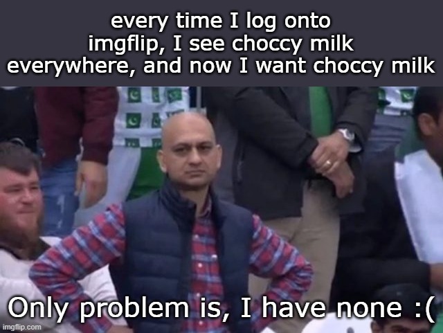 No choccy milk for me :( | every time I log onto imgflip, I see choccy milk everywhere, and now I want choccy milk; Only problem is, I have none :( | image tagged in muhammad sarim akhtar,choccy milk,trends | made w/ Imgflip meme maker