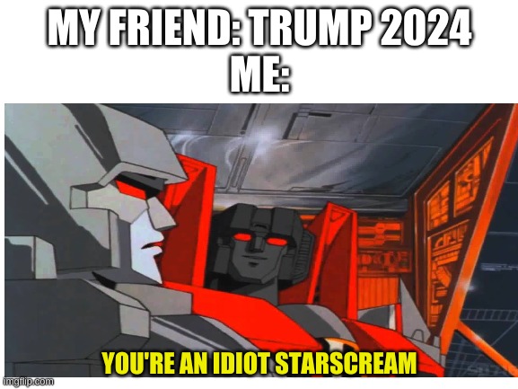 MY FRIEND: TRUMP 2024
ME:; YOU'RE AN IDIOT STARSCREAM | image tagged in politics,memes,transformers megatron and starscream | made w/ Imgflip meme maker