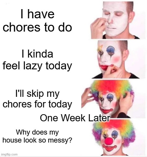 Aaaaand Repeat | I have chores to do; I kinda feel lazy today; I'll skip my chores for today; One Week Later; Why does my house look so messy? | image tagged in memes,clown applying makeup | made w/ Imgflip meme maker