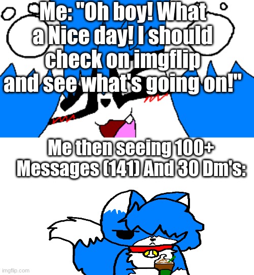 Fuck this, I regret coming on- | Me: "Oh boy! What a Nice day! I should check on imgflip and see what's going on!"; Me then seeing 100+ Messages (141) And 30 Dm's: | image tagged in clouddays very hap | made w/ Imgflip meme maker