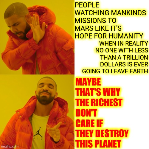 Our Dumb Selves Fall For It Every Single Time | PEOPLE WATCHING MANKINDS MISSIONS TO MARS LIKE IT'S HOPE FOR HUMANITY; WHEN IN REALITY NO ONE WITH LESS THAN A TRILLION DOLLARS IS EVER GOING TO LEAVE EARTH; MAYBE THAT'S WHY 
THE RICHEST DON'T 
CARE IF THEY DESTROY 
THIS PLANET | image tagged in memes,drake hotline bling,rich people,rich kids,arrogant rich man,assholes | made w/ Imgflip meme maker