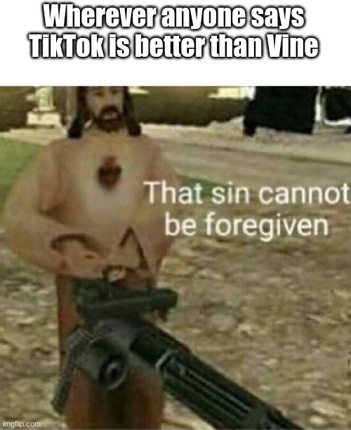 That sin cannot be forgiven | Wherever anyone says
TikTok is better than Vine | image tagged in that sin cannot be forgiven | made w/ Imgflip meme maker