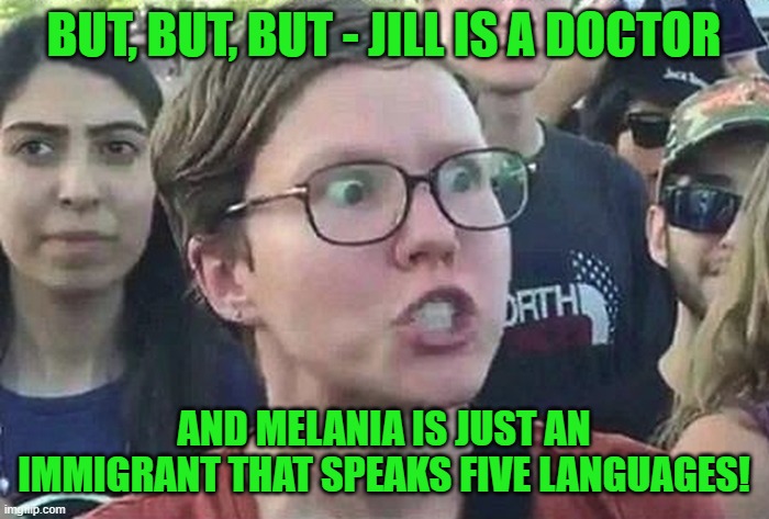 Triggered Liberal | BUT, BUT, BUT - JILL IS A DOCTOR AND MELANIA IS JUST AN IMMIGRANT THAT SPEAKS FIVE LANGUAGES! | image tagged in triggered liberal | made w/ Imgflip meme maker