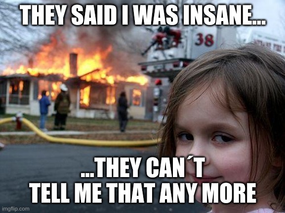 Disaster Girl Meme | THEY SAID I WAS INSANE... ...THEY CAN'T TELL ME THAT ANY MORE | image tagged in memes,disaster girl | made w/ Imgflip meme maker