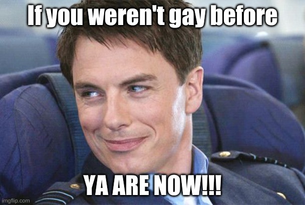 Jack Harkness | If you weren't gay before; YA ARE NOW!!! | image tagged in jack harkness | made w/ Imgflip meme maker