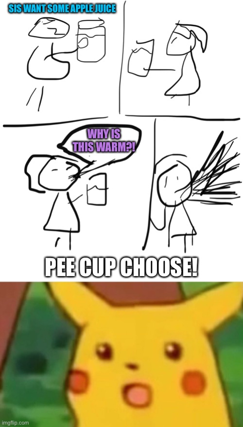 Pee cup choose | SIS WANT SOME APPLE JUICE; WHY IS THIS WARM?! PEE CUP CHOOSE! | image tagged in sis want some apple juice,surprised pikachu,pikachu,pee,cup | made w/ Imgflip meme maker