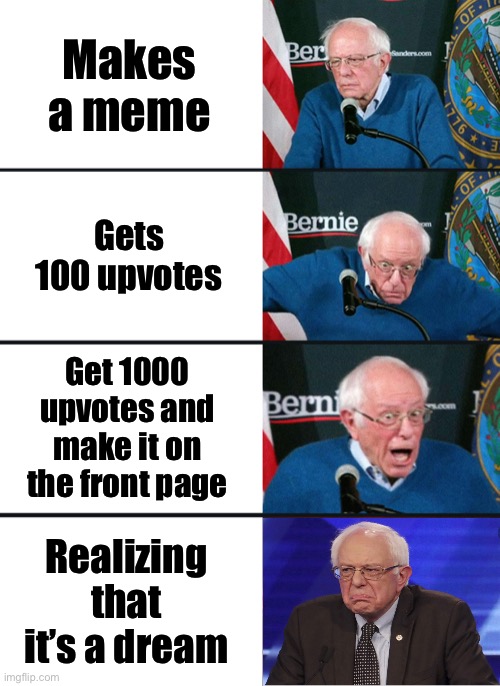 It’s a dream | Makes a meme; Gets 100 upvotes; Get 1000 upvotes and make it on the front page; Realizing that it’s a dream | image tagged in bernie sanders reaction nuked,memes,bernie sanders | made w/ Imgflip meme maker