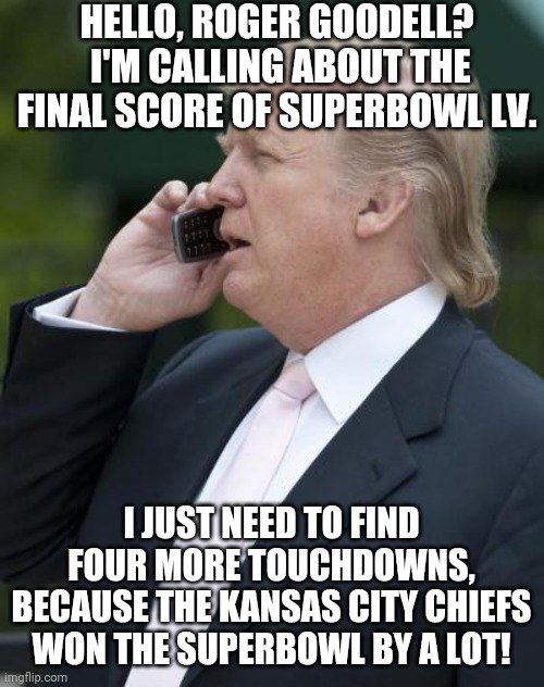 Yeah, I know this is a bit late but I still wanted to make it. | HELLO, ROGER GOODELL?  I'M CALLING ABOUT THE FINAL SCORE OF SUPERBOWL LV. I JUST NEED TO FIND FOUR MORE TOUCHDOWNS, BECAUSE THE KANSAS CITY CHIEFS WON THE SUPERBOWL BY A LOT! | image tagged in trump on the phone,superbowl | made w/ Imgflip meme maker