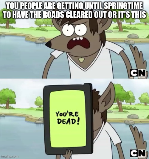 I'm sorry but I had no choice to make this meme because no offense but I'm already fed up with this punishing af cold weather | YOU PEOPLE ARE GETTING UNTIL SPRINGTIME TO HAVE THE ROADS CLEARED OUT OR IT'S THIS | image tagged in you wanna see my phone,savage memes,dank memes,cold weather,regular show,memes | made w/ Imgflip meme maker