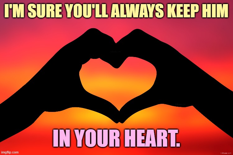 I'M SURE YOU'LL ALWAYS KEEP HIM IN YOUR HEART. | made w/ Imgflip meme maker