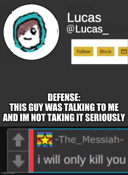 DEFENSE:
THIS GUY WAS TALKING TO ME
AND IM NOT TAKING IT SERIOUSLY | image tagged in lucas | made w/ Imgflip meme maker
