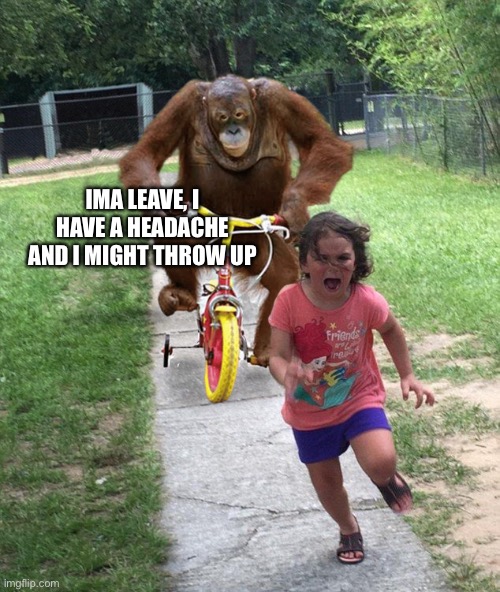 Orangutan chasing girl on a tricycle | IMA LEAVE, I HAVE A HEADACHE AND I MIGHT THROW UP | image tagged in orangutan chasing girl on a tricycle | made w/ Imgflip meme maker