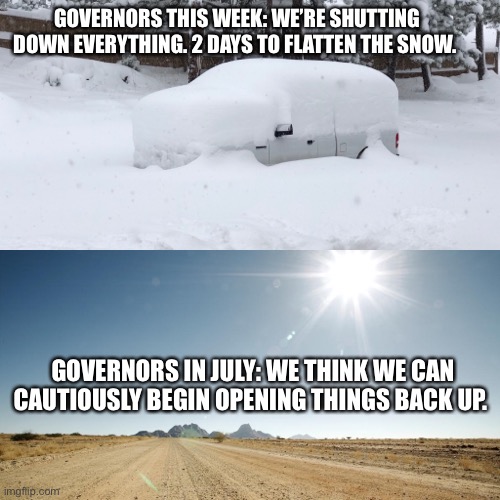 Snowvid | GOVERNORS THIS WEEK: WE’RE SHUTTING DOWN EVERYTHING. 2 DAYS TO FLATTEN THE SNOW. GOVERNORS IN JULY: WE THINK WE CAN CAUTIOUSLY BEGIN OPENING THINGS BACK UP. | image tagged in snow | made w/ Imgflip meme maker